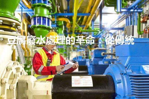 豆腐廢水處理的革命：從傳統(tǒng)到現(xiàn)代的技術(shù)升級(jí)！